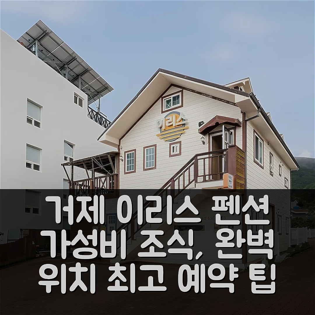 거제 숙소 여행 호텔 추천 거제 이리스 펜션 | 가성비 뛰어난 조식과 위치, 예약 팁 7가지